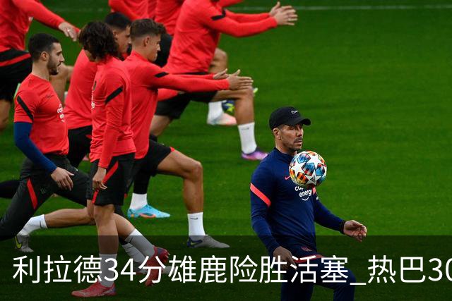 利拉德34分雄鹿险胜活塞 热巴30+11热火擒灰熊