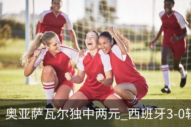 奥亚萨瓦尔独中两元 西班牙3-0轻取奥地利晋级16强