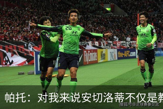 帕托：对我来说安切洛蒂不仅是教练更像父亲 他教会了我尊重