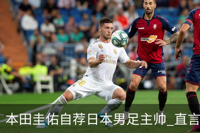 本田圭佑自荐日本男足主帅 直言如果输掉亚洲杯就下课