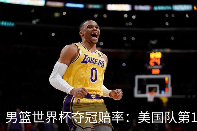 男篮世界杯夺冠赔率：美国队第1 欧美包揽8强