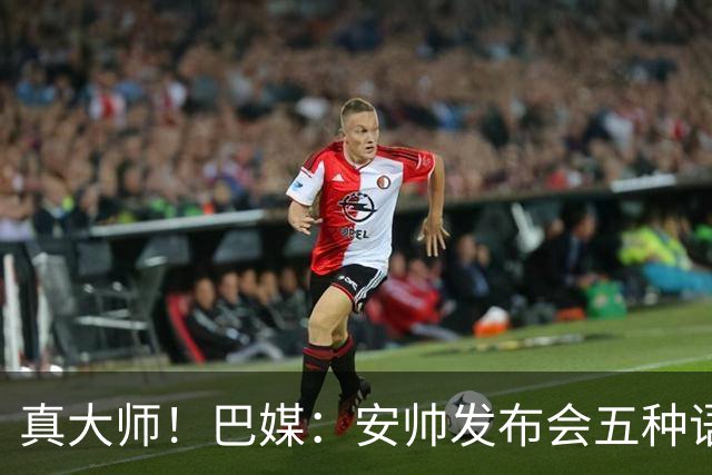 真大师！巴媒：安帅发布会五种语言灵活转换，英西意法葡游刃有余