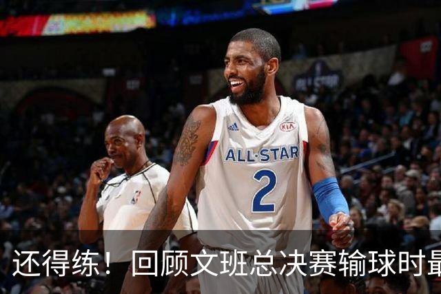 还得练！回顾文班总决赛输球时最后2分钟表现：基本全是打铁&失误