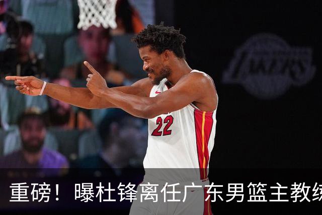 重磅！曝杜锋离任广东男篮主教练 媒体人猜测外教接任可能性较大