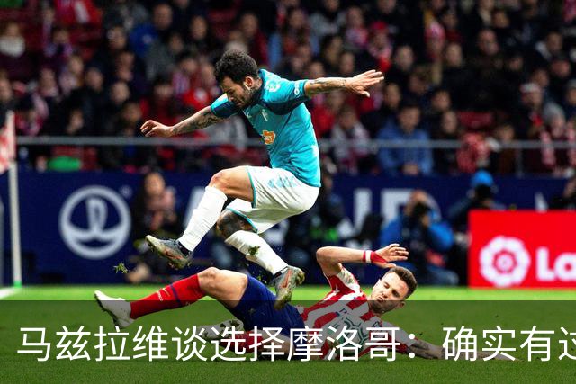 马兹拉维谈选择摩洛哥：确实有过犹豫 我是摩洛哥人也是荷兰人